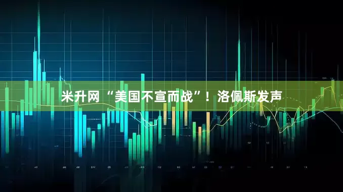 米升网 “美国不宣而战”！洛佩斯发声