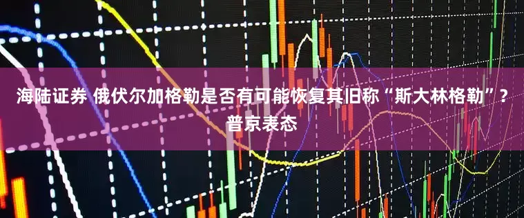 海陆证券 俄伏尔加格勒是否有可能恢复其旧称“斯大林格勒”？普京表态