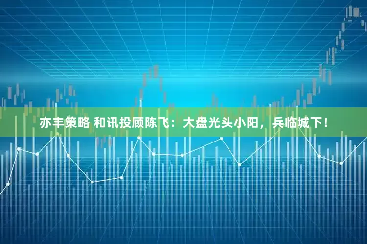 亦丰策略 和讯投顾陈飞：大盘光头小阳，兵临城下！