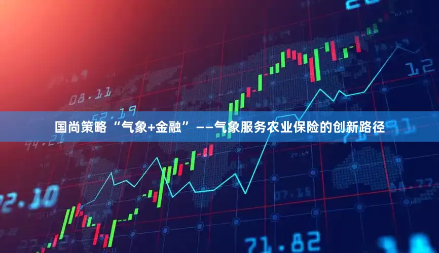 国尚策略 “气象+金融” ——气象服务农业保险的创新路径