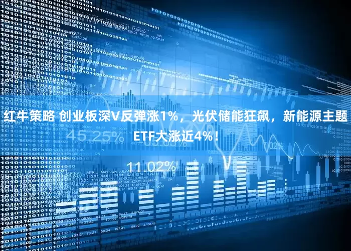 红牛策略 创业板深V反弹涨1%，光伏储能狂飙，新能源主题ETF大涨近4%！