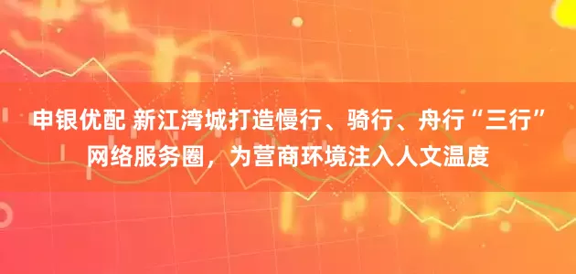申银优配 新江湾城打造慢行、骑行、舟行“三行”网络服务圈，为营商环境注入人文温度