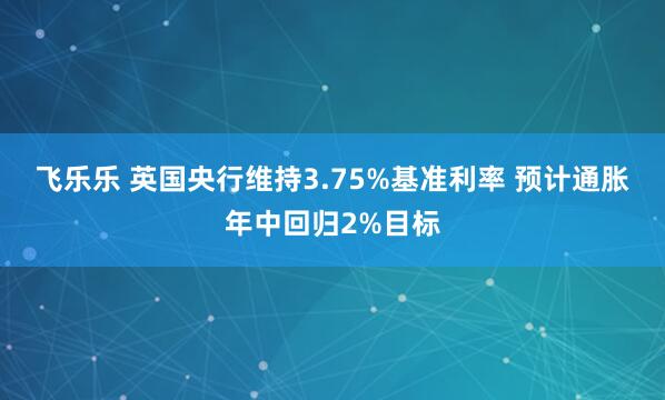 飞乐乐 英国央行维持3.75%基准利率 预计通胀年中回归2%目标