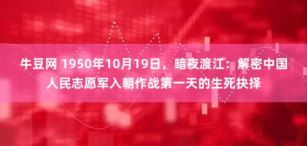 牛豆网 1950年10月19日，暗夜渡江：解密中国人民志愿军入朝作战第一天的生死抉择