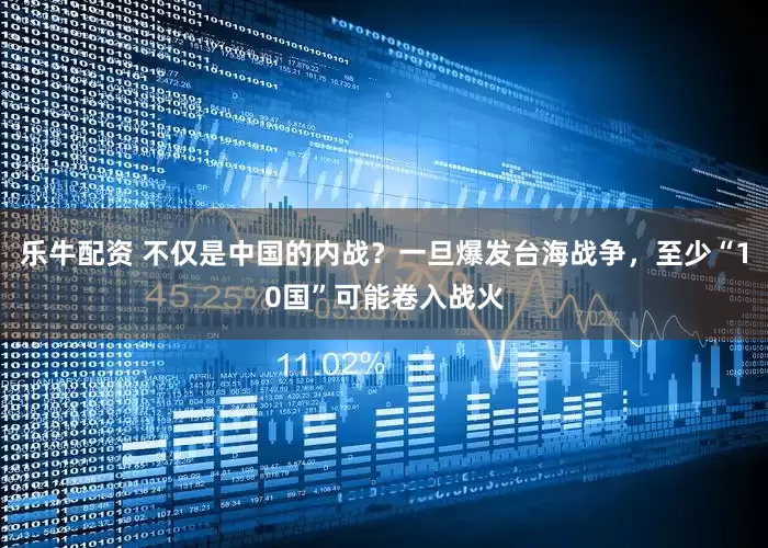 乐牛配资 不仅是中国的内战？一旦爆发台海战争，至少“10国”可能卷入战火