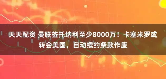 天天配资 曼联签托纳利至少8000万！卡塞米罗或转会美国，自动续约条款作废