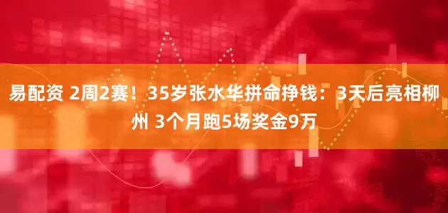 易配资 2周2赛！35岁张水华拼命挣钱：3天后亮相柳州 3个月跑5场奖金9万