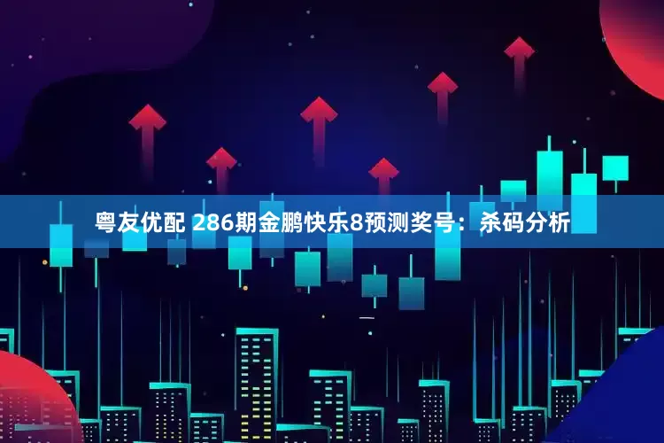 粤友优配 286期金鹏快乐8预测奖号：杀码分析