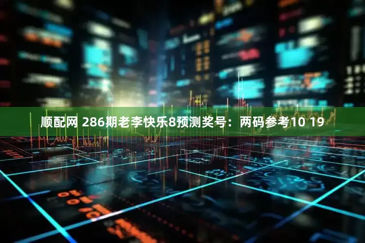 顺配网 286期老李快乐8预测奖号：两码参考10 19